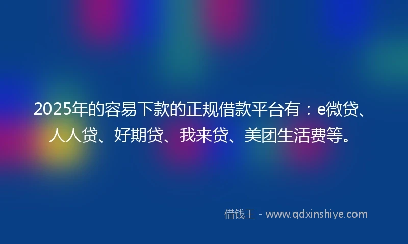 2025年的容易下款的正规借款平台有：e微贷、人人贷、好期贷、我来贷、美团生活费等。