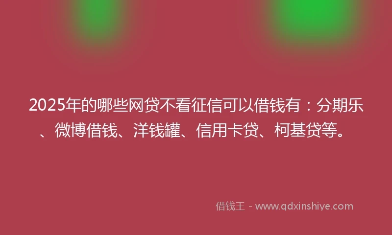 2025年的哪些网贷不看征信可以借钱有：分期乐、微博借钱、洋钱罐、信用卡贷、柯基贷等。