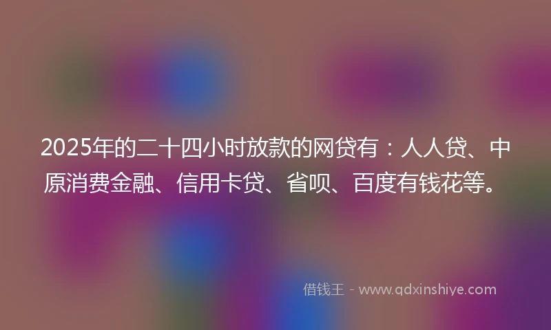 2025年的二十四小时放款的网贷有：人人贷、中原消费金融、信用卡贷、省呗、百度有钱花等。