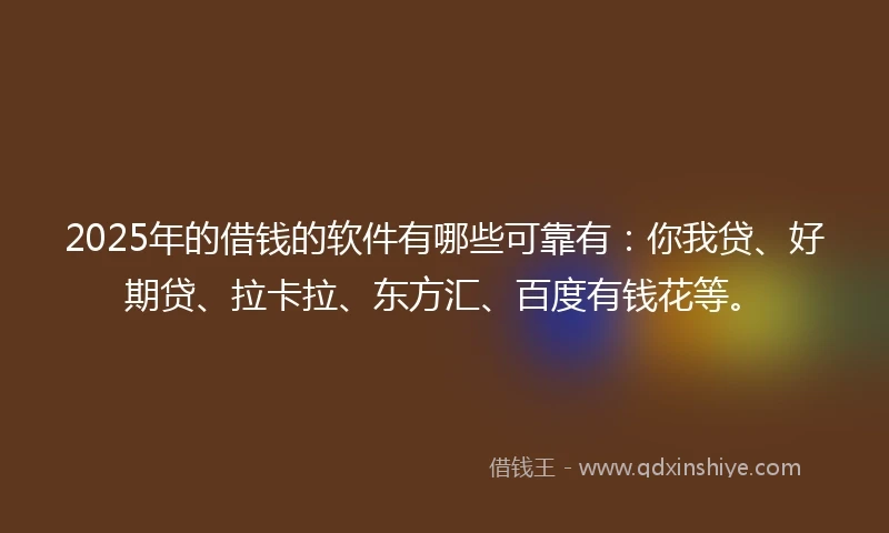 2025年的借钱的软件有哪些可靠有：你我贷、好期贷、拉卡拉、东方汇、百度有钱花等。
