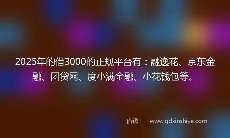 2025年的借3000的正规平台有：融逸花、京东金融、团贷网、度小满金融、小花钱包等。