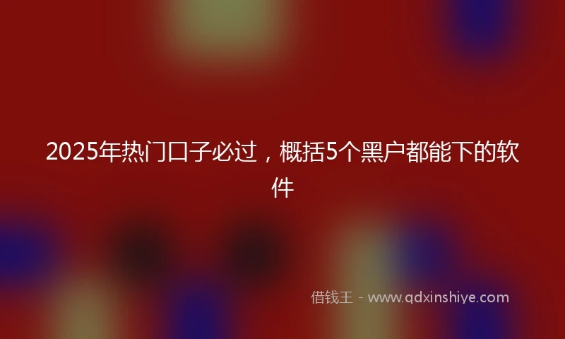 2025年热门口子必过，概括5个黑户都能下的软件