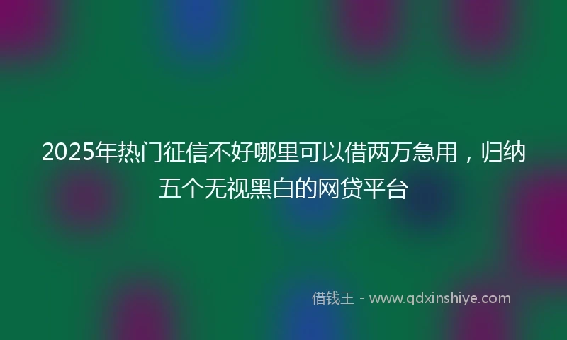 2025年热门征信不好哪里可以借两万急用，归纳五个无视黑白的网贷平台
