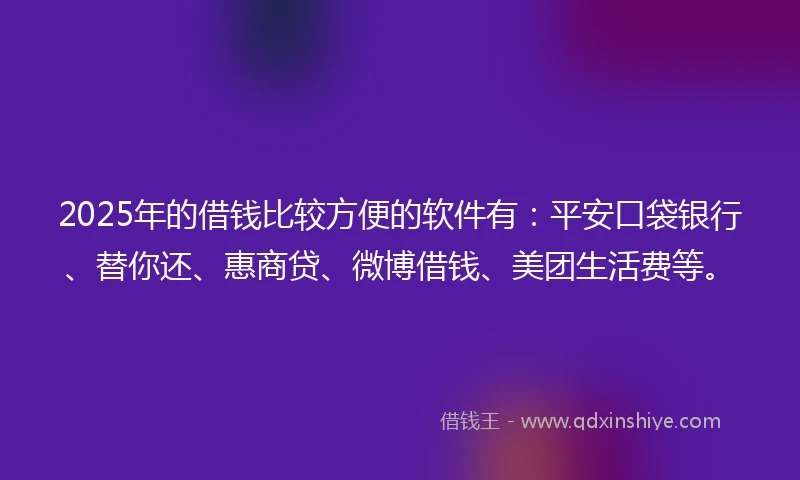 2025年的借钱比较方便的软件有：平安口袋银行、替你还、惠商贷、微博借钱、美团生活费等。