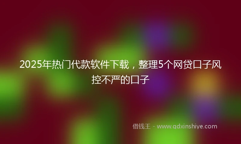 2025年热门代款软件下载，整理5个网贷口子风控不严的口子