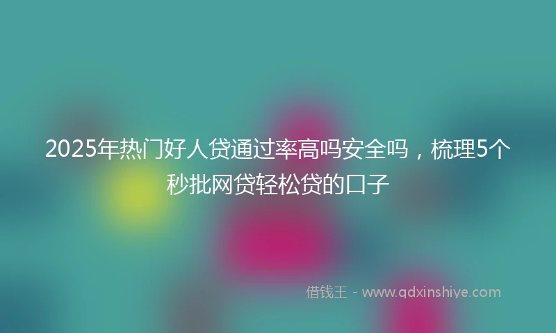 2025年热门好人贷通过率高吗安全吗，梳理5个秒批网贷轻松贷的口子