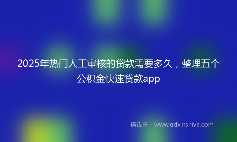 2025年热门人工审核的贷款需要多久，整理五个公积金快速贷款app