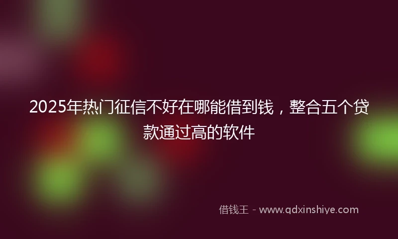 2025年热门征信不好在哪能借到钱，整合五个贷款通过高的软件