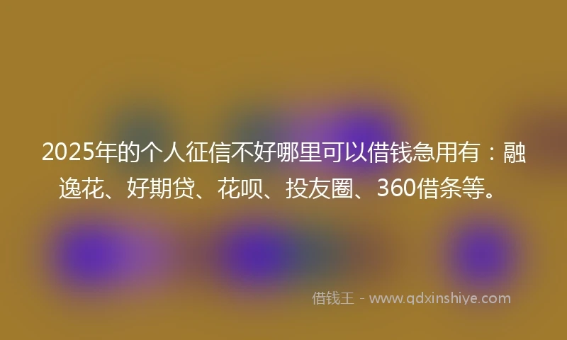 2025年的个人征信不好哪里可以借钱急用有：融逸花、好期贷、花呗、投友圈、360借条等。