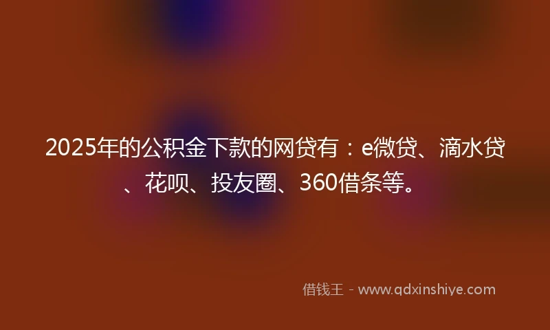 2025年的公积金下款的网贷有：e微贷、滴水贷、花呗、投友圈、360借条等。
