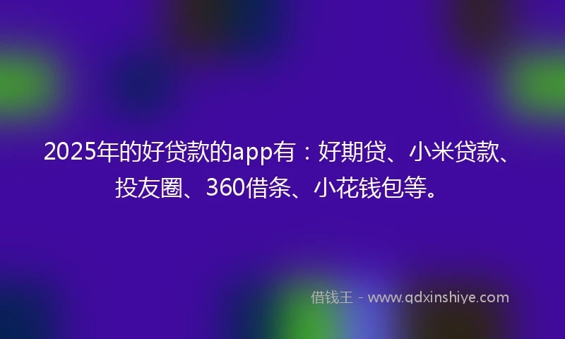 2025年的好贷款的app有：好期贷、小米贷款、投友圈、360借条、小花钱包等。