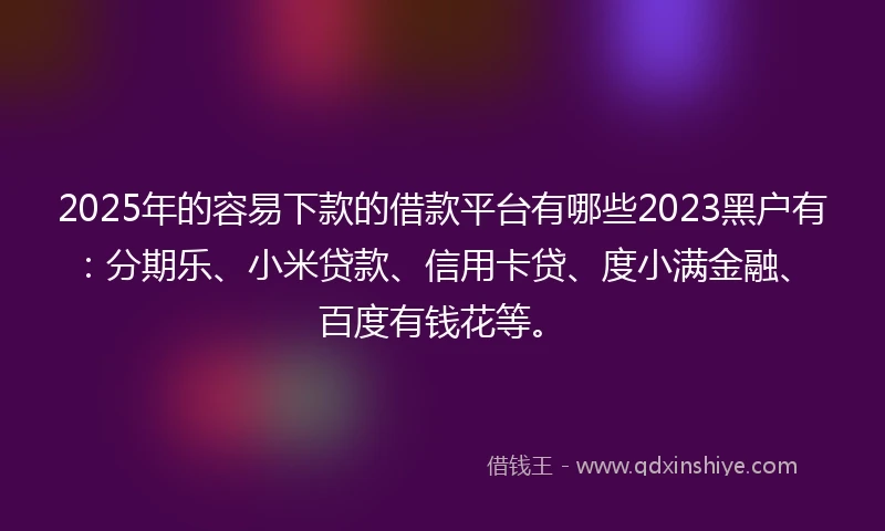 2025年的容易下款的借款平台有哪些2023黑户有：分期乐、小米贷款、信用卡贷、度小满金融、百度有钱花等。