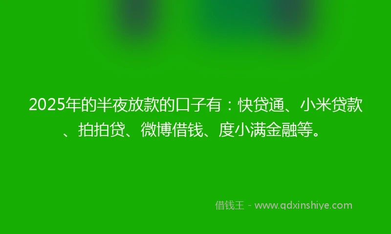 2025年的半夜放款的口子有：快贷通、小米贷款、拍拍贷、微博借钱、度小满金融等。
