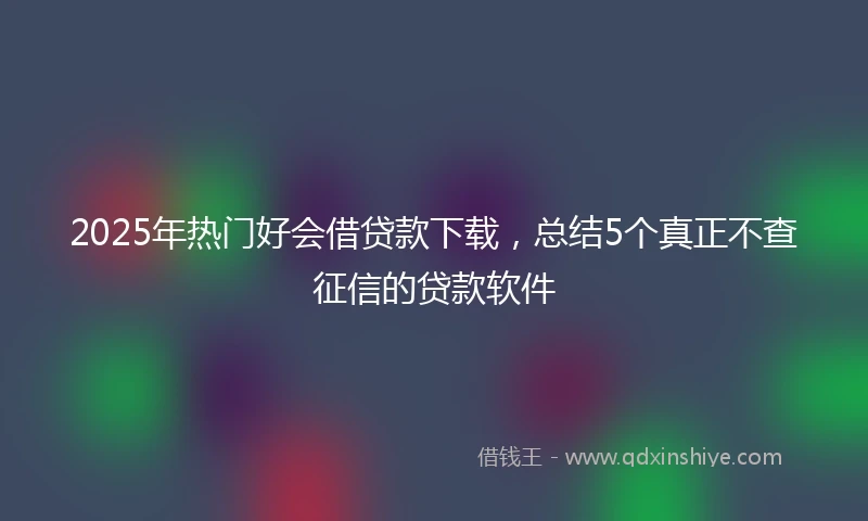 2025年热门好会借贷款下载，总结5个真正不查征信的贷款软件