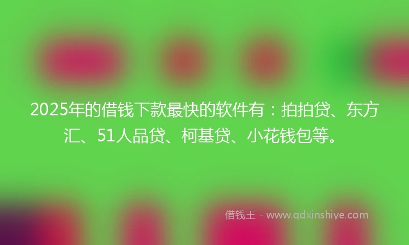 2025年的借钱下款最快的软件有：拍拍贷、东方汇、51人品贷、柯基贷、小花钱包等。