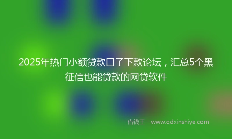 2025年热门小额贷款口子下款论坛，汇总5个黑征信也能贷款的网贷软件