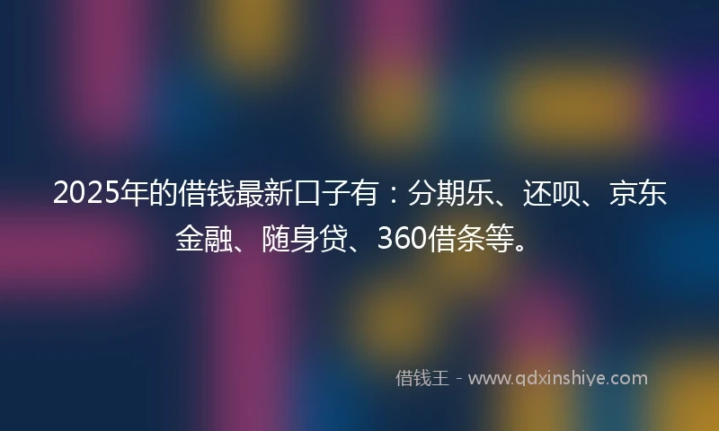 2025年的借钱最新口子有：分期乐、还呗、京东金融、随身贷、360借条等。
