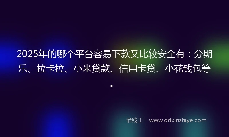2025年的哪个平台容易下款又比较安全有：分期乐、拉卡拉、小米贷款、信用卡贷、小花钱包等。