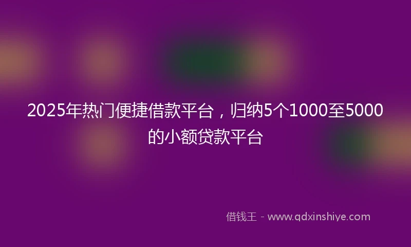 2025年热门便捷借款平台，归纳5个1000至5000的小额贷款平台