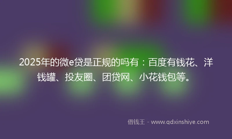 2025年的微e贷是正规的吗有：百度有钱花、洋钱罐、投友圈、团贷网、小花钱包等。