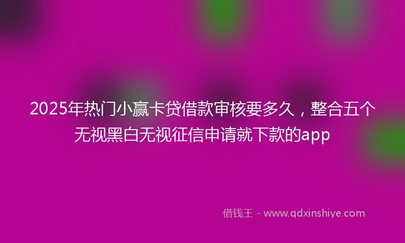 2025年热门小赢卡贷借款审核要多久，整合五个无视黑白无视征信申请就下款的app