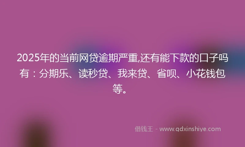 2025年的当前网贷逾期严重,还有能下款的口子吗有：分期乐、读秒贷、我来贷、省呗、小花钱包等。