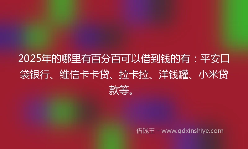 2025年的哪里有百分百可以借到钱的有：平安口袋银行、维信卡卡贷、拉卡拉、洋钱罐、小米贷款等。
