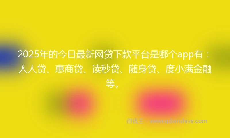 2025年的今日最新网贷下款平台是哪个app有：人人贷、惠商贷、读秒贷、随身贷、度小满金融等。