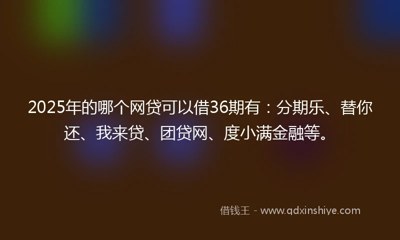 2025年的哪个网贷可以借36期有：分期乐、替你还、我来贷、团贷网、度小满金融等。