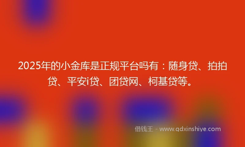 2025年的小金库是正规平台吗有：随身贷、拍拍贷、平安i贷、团贷网、柯基贷等。
