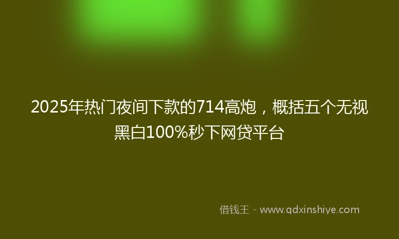 2025年热门夜间下款的714高炮，概括五个无视黑白100%秒下网贷平台