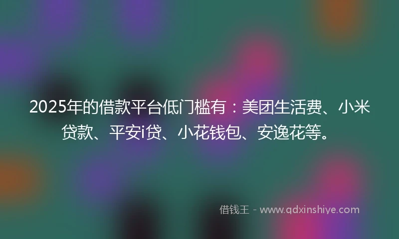 2025年的借款平台低门槛有：美团生活费、小米贷款、平安i贷、小花钱包、安逸花等。