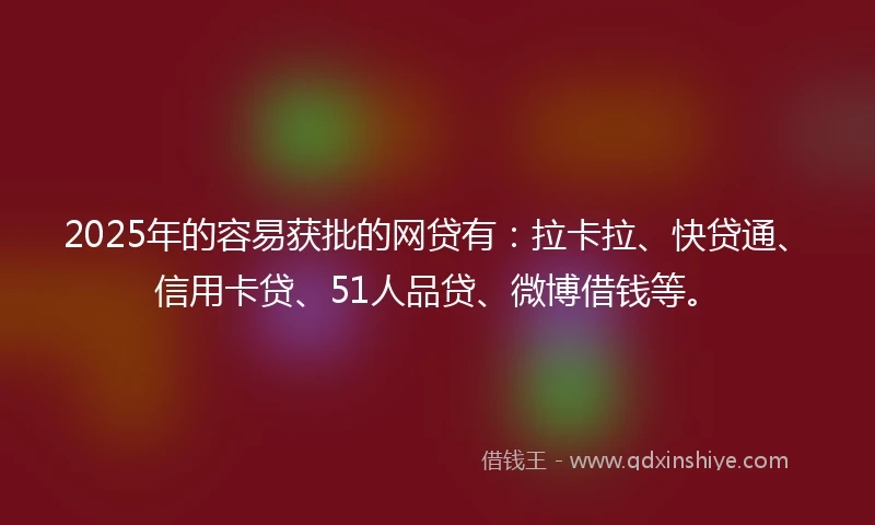 2025年的容易获批的网贷有：拉卡拉、快贷通、信用卡贷、51人品贷、微博借钱等。