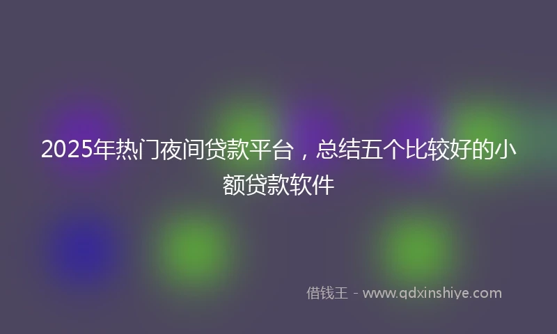 2025年热门夜间贷款平台，总结五个比较好的小额贷款软件