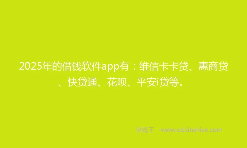 2025年的借钱软件app有：维信卡卡贷、惠商贷、快贷通、花呗、平安i贷等。