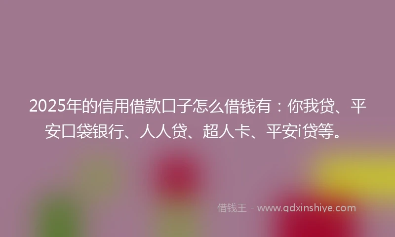 2025年的信用借款口子怎么借钱有：你我贷、平安口袋银行、人人贷、超人卡、平安i贷等。