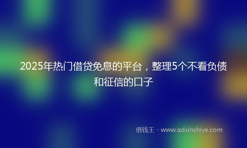 2025年热门借贷免息的平台，整理5个不看负债和征信的口子