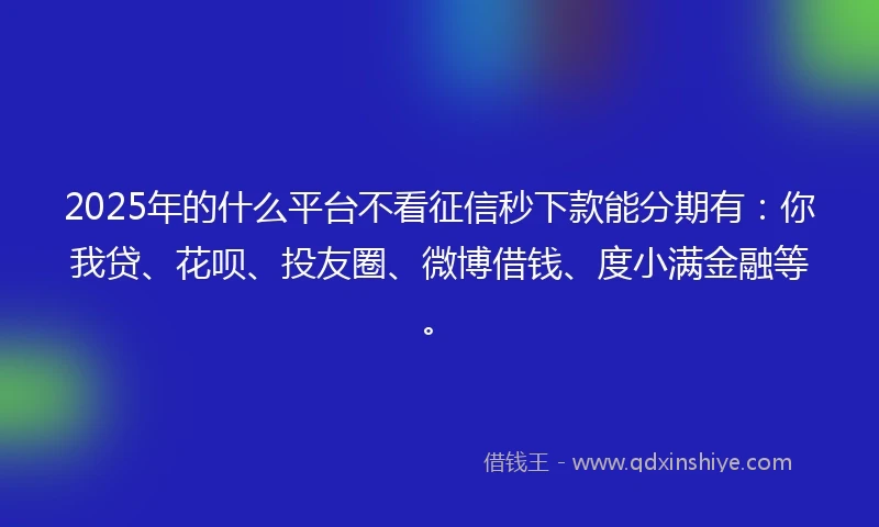 2025年的什么平台不看征信秒下款能分期有：你我贷、花呗、投友圈、微博借钱、度小满金融等。