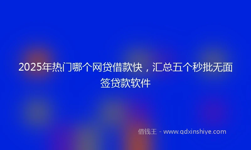 2025年热门哪个网贷借款快，汇总五个秒批无面签贷款软件