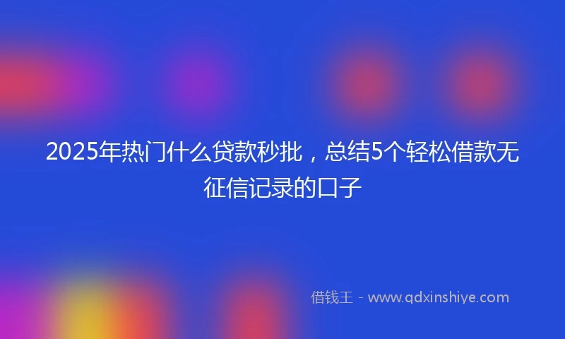 2025年热门什么贷款秒批，总结5个轻松借款无征信记录的口子