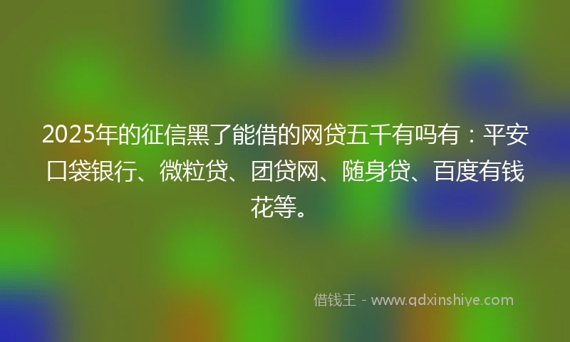 2025年的征信黑了能借的网贷五千有吗有：平安口袋银行、微粒贷、团贷网、随身贷、百度有钱花等。