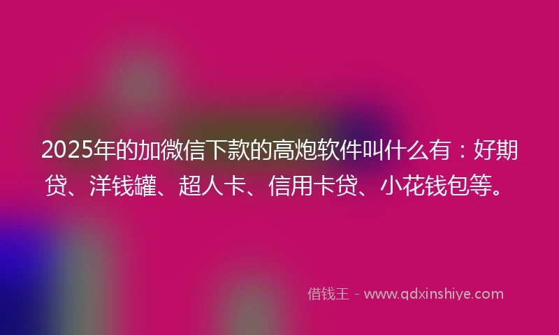 2025年的加微信下款的高炮软件叫什么有：好期贷、洋钱罐、超人卡、信用卡贷、小花钱包等。