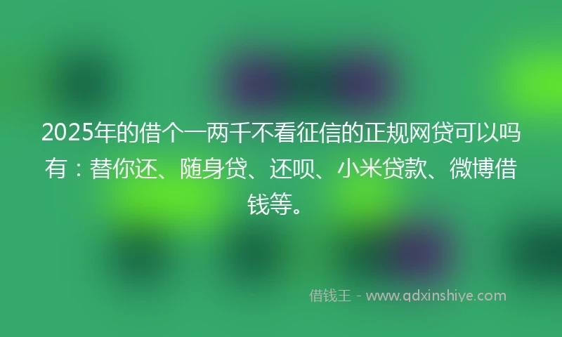 2025年的借个一两千不看征信的正规网贷可以吗有：替你还、随身贷、还呗、小米贷款、微博借钱等。