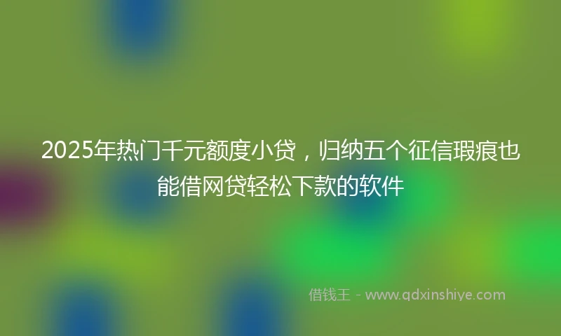 2025年热门千元额度小贷，归纳五个征信瑕疵也能借网贷轻松下款的软件