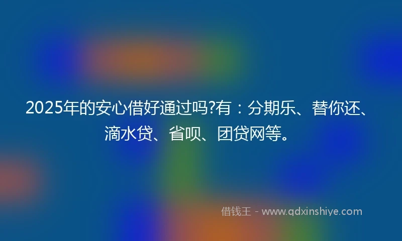 2025年的安心借好通过吗?有：分期乐、替你还、滴水贷、省呗、团贷网等。