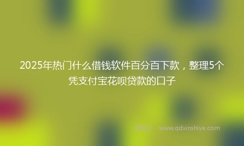 2025年热门什么借钱软件百分百下款，整理5个凭支付宝花呗贷款的口子