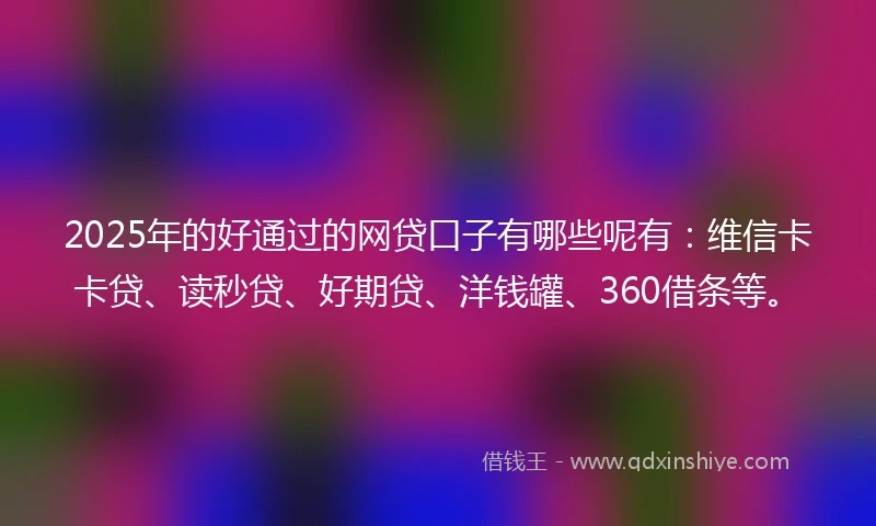 2025年的好通过的网贷口子有哪些呢有：维信卡卡贷、读秒贷、好期贷、洋钱罐、360借条等。