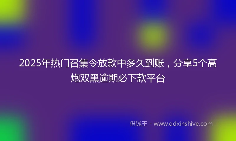 2025年热门召集令放款中多久到账，分享5个高炮双黑逾期必下款平台