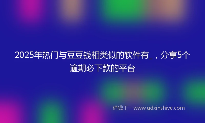 2025年热门与豆豆钱相类似的软件有_，分享5个逾期必下款的平台