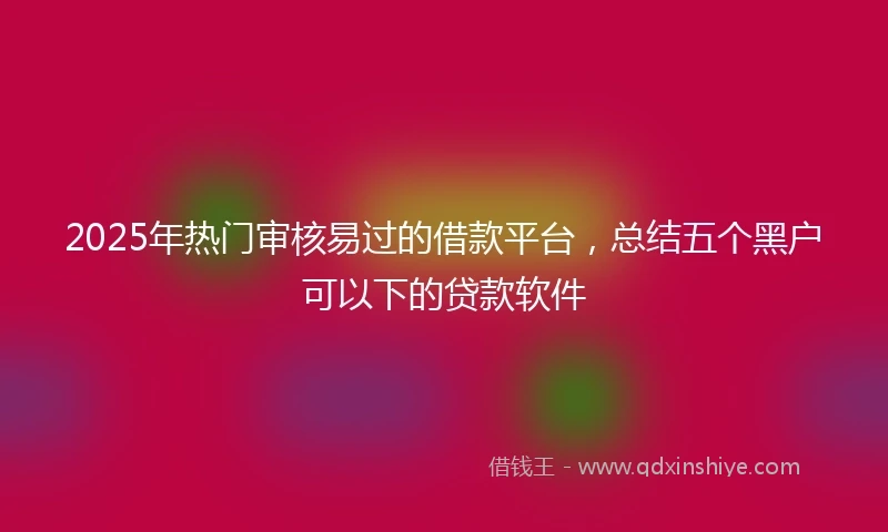 2025年热门审核易过的借款平台，总结五个黑户可以下的贷款软件